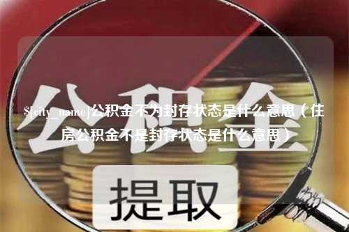 东莞公积金不为封存状态是什么意思（住房公积金不是封存状态是什么意思）