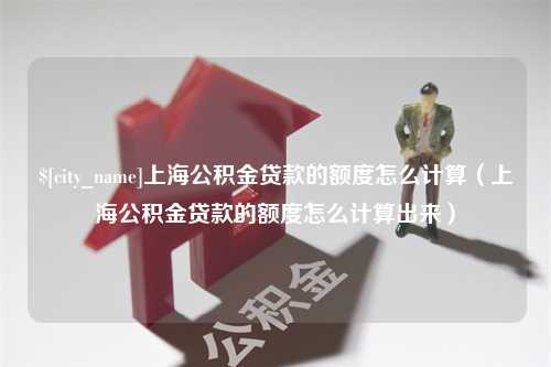 东莞上海公积金贷款的额度怎么计算（上海公积金贷款的额度怎么计算出来）